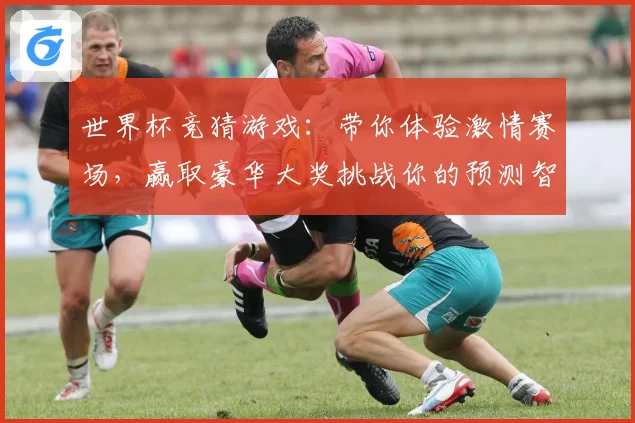 世界杯竞猜游戏：带你体验激情赛场，赢取豪华大奖挑战你的预测智慧