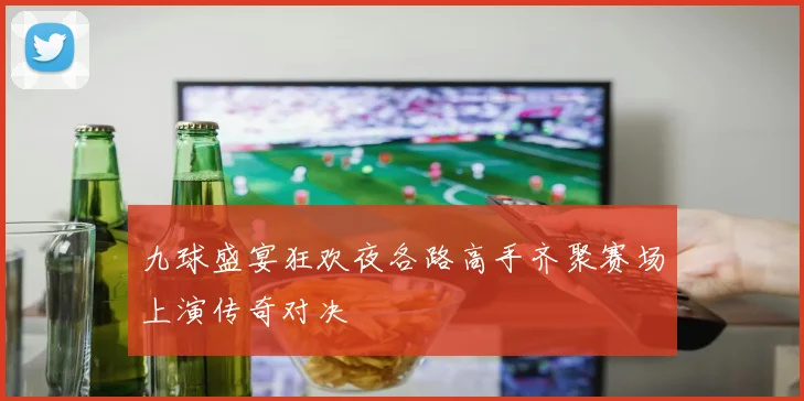 九球盛宴狂欢夜各路高手齐聚赛场上演传奇对决