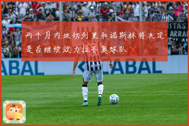 两个月内坎切列里和诺斯林将决定是否继续效力拉齐奥球队