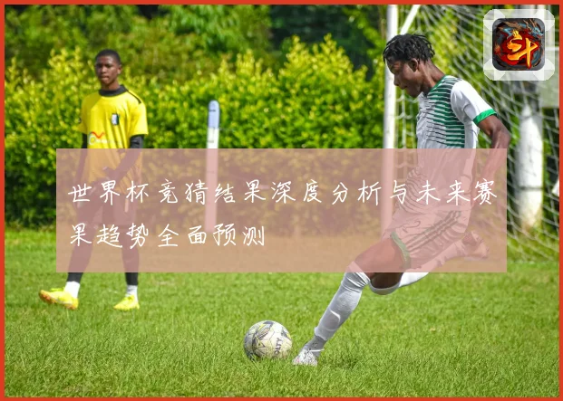 世界杯竞猜结果深度分析与未来赛果趋势全面预测