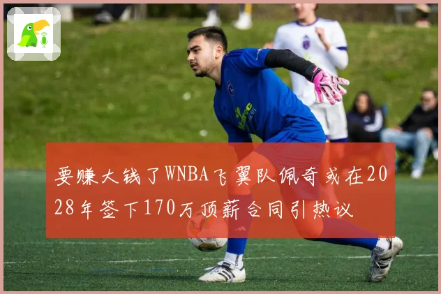要赚大钱了WNBA飞翼队佩奇或在2028年签下170万顶薪合同引热议