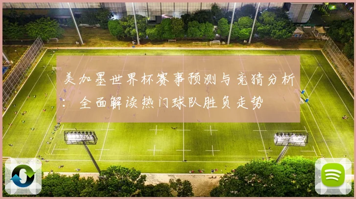 美加墨世界杯赛事预测与竞猜分析：全面解读热门球队胜负走势