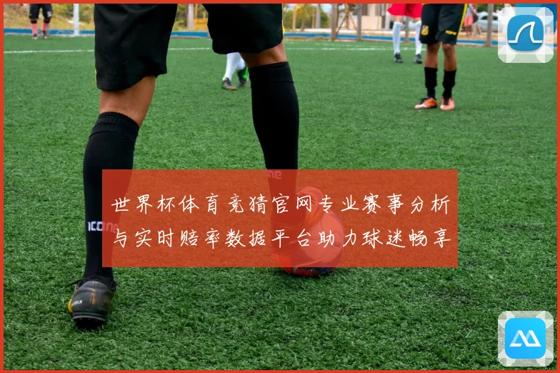 世界杯体育竞猜官网专业赛事分析与实时赔率数据平台助力球迷畅享精彩对决