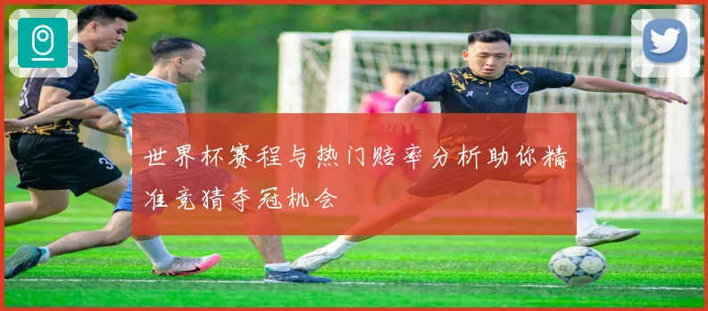 世界杯赛程与热门赔率分析助你精准竞猜夺冠机会