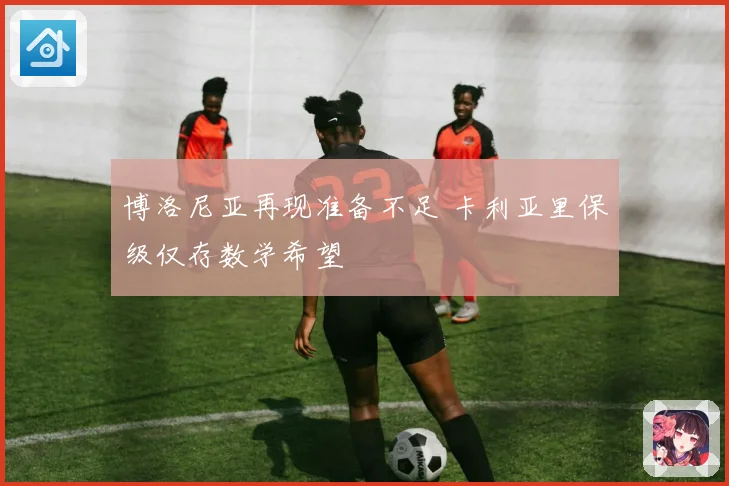 博洛尼亚再现准备不足 卡利亚里保级仅存数学希望