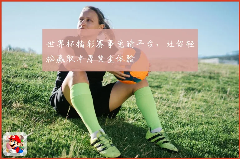 世界杯精彩赛事竞猜平台，让你轻松赢取丰厚奖金体验