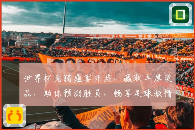世界杯竞猜盛宴开启，赢取丰厚奖品，助你预测胜负，畅享足球激情！