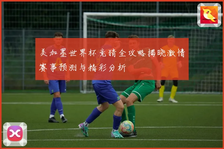 美加墨世界杯竞猜全攻略揭晓激情赛事预测与精彩分析