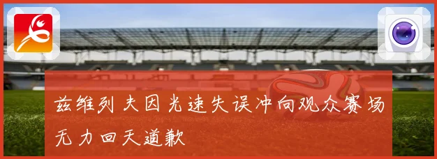 兹维列夫因光速失误冲向观众赛场无力回天道歉